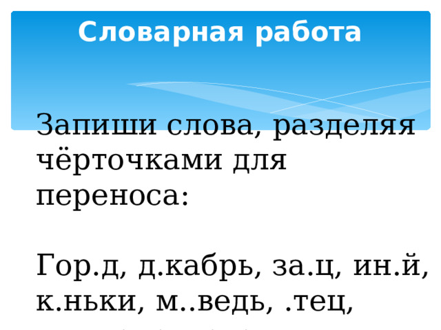 Словарная работа   Запиши слова, разделяя чёрточками для переноса: Гор.д, д.кабрь, за.ц, ин.й, к.ньки, м..ведь, .тец, п.льто, су..ота. 