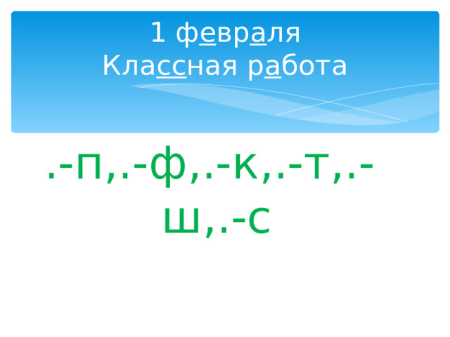 1 ф е вр а ля  Кла сс ная р а бота .-п,.-ф,.-к,.-т,.-ш,.-с 