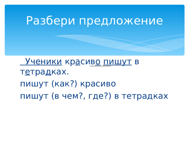 Разбери предложение  Ученики кр а сив о  пишут в т е тра д ках. пишут (как?) красиво пишут (в чем?, где?) в тетрадках 