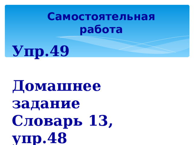 Самостоятельная работа Упр.49  Домашнее задание Словарь 13, упр.48  