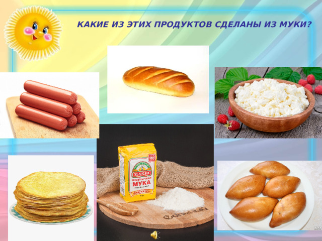 КАКИЕ ИЗ ЭТИХ ПРОДУКТОВ СДЕЛАНЫ ИЗ МУКИ?  