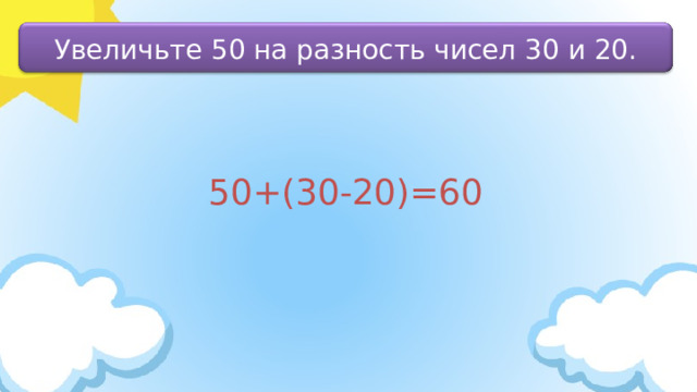 Увеличьте 50 на разность чисел 30 и 20. 50+(30-20)=60 
