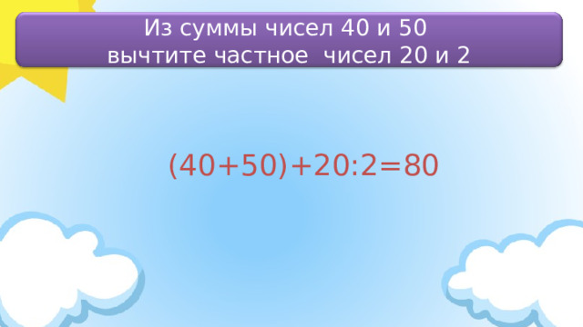 Из суммы чисел 40 и 50 вычтите частное чисел 20 и 2 (40+50)+20:2=80 