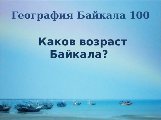 География Байкала 100 Каков возраст Байкала? 