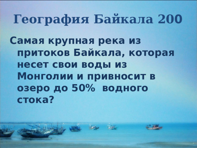 География Байкала 20 0  Самая крупная река из притоков Байкала, которая несет свои воды из Монголии и привносит в озеро до 50% водного стока? 
