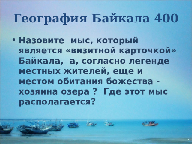 География Байкала 400 Назовите мыс, который является «визитной карточкой» Байкала, а, согласно легенде местных жителей, еще и местом обитания божества - хозяина озера ? Где этот мыс располагается? 