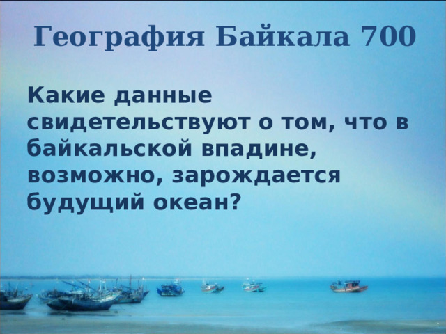 География Байкала 700 Какие данные свидетельствуют о том, что в байкальской впадине, возможно, зарождается будущий океан? 