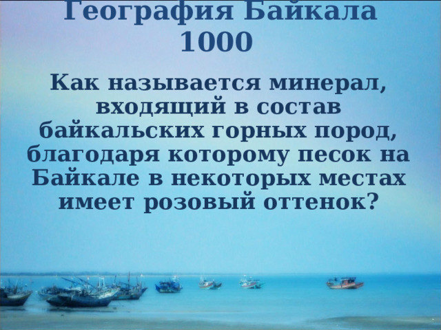 География Байкала 1000   Как называется минерал, входящий в состав байкальских горных пород, благодаря которому песок на Байкале в некоторых местах имеет розовый оттенок?  