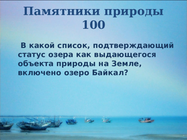 Памятники природы  100  В какой список, подтверждающий статус озера как выдающегося объекта природы на Земле, включено озеро Байкал?   