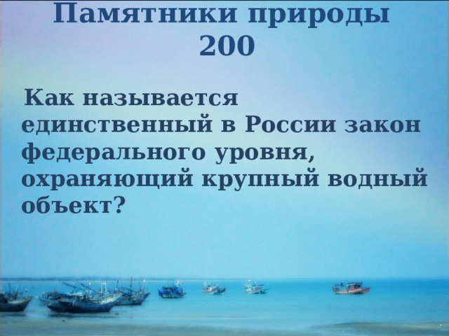 Памятники природы  200  Как называется единственный в России закон федерального уровня, охраняющий крупный водный объект? 