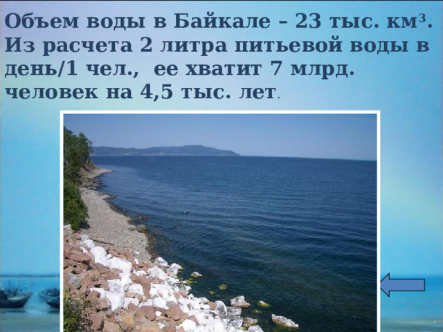 Объем воды в Байкале – 23 тыс. км 3 . Из расчета 2 литра питьевой воды в день/1 чел., ее хватит 7 млрд. человек на 4,5 тыс. лет . 