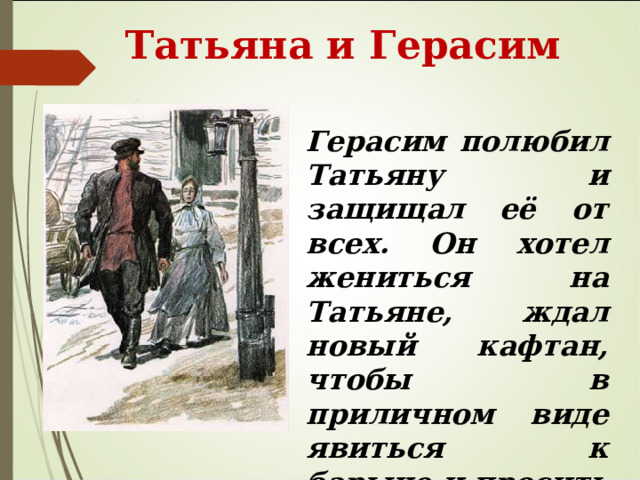  Татьяна и Герасим Герасим полюбил Татьяну и защищал её от всех. Он хотел жениться на Татьяне, ждал новый кафтан, чтобы в приличном виде явиться к барыне и просить разрешения.  