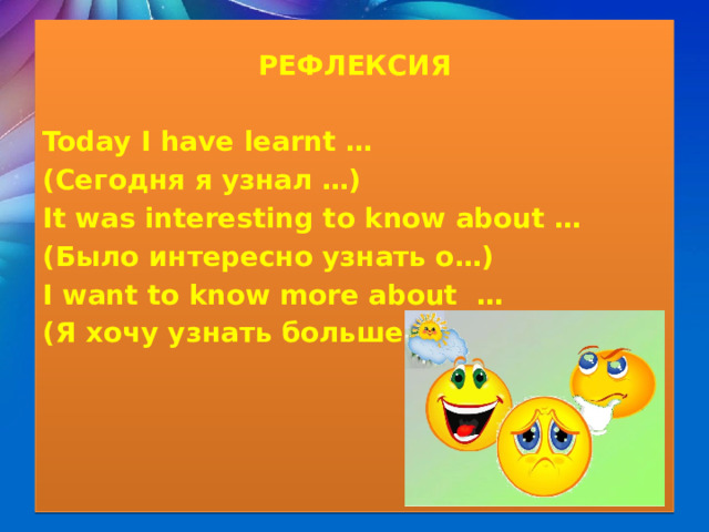  РЕФЛЕКСИЯ  Today I have learnt … (Сегодня я узнал …) It was interesting to know about … (Было интересно узнать о…) I want to know more about … (Я хочу узнать больше…)   