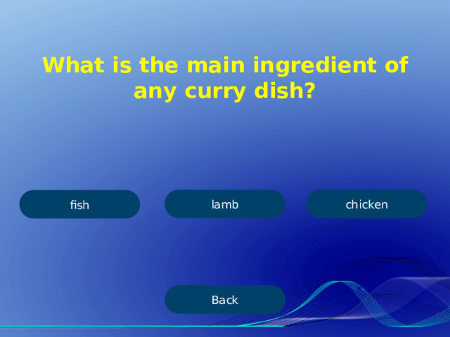 What is the main ingredient of any curry dish? lamb chicken fish Back 