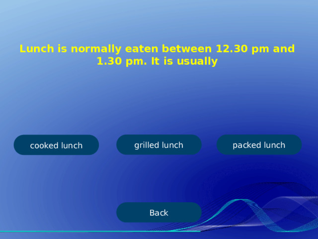 Lunch is normally eaten between 12.30 pm and  1.30 pm. It is usually grilled lunch packed lunch cooked lunch Back 