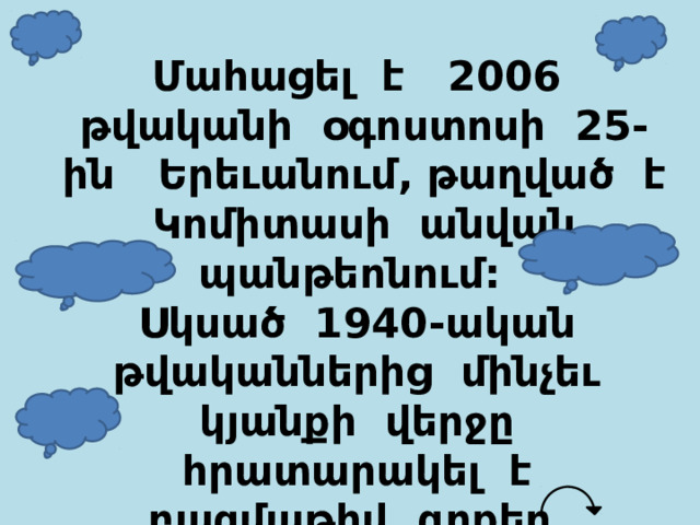 Մահացել է 2006 թվականի օգոստոսի 25-ին Երեւանում, թաղված է Կոմիտասի անվան պանթեոնում:  Սկսած 1940-ական թվականներից մինչեւ կյանքի վերջը հրատարակել է բազմաթիվ գրքեր 