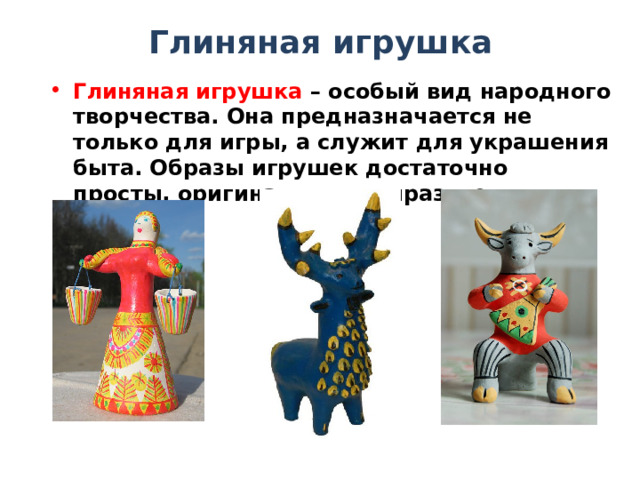 Глиняная игрушка Глиняная игрушка – особый вид народного творчества. Она предназначается не только для игры, а служит для украшения быта. Образы игрушек достаточно просты, оригинальны и выразительны. 