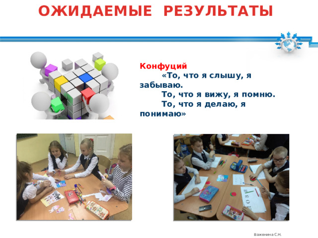 ОЖИДАЕМЫЕ РЕЗУЛЬТАТЫ Конфуций         «То, что я слышу, я забываю.          То, что я вижу, я помню.          То, что я делаю, я понимаю» Важенина С.Н. 