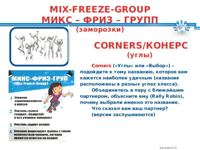 MIX-FREEZE-GROUP МИКС – ФРИЗ – ГРУПП (заморозки)  CORNERS/КОНЕРС (углы)  Corners («Углы» или «Выбор») – подойдите к тому названию, которое вам кажется наиболее удачным (названия расположены в разных углах класса). Объединитесь в пару с ближайшим партнером, объясните ему (Rally Robin), почему выбрали именно это название. Что сказал вам ваш партнер? (версии заслушиваются) Важенина С.Н. 