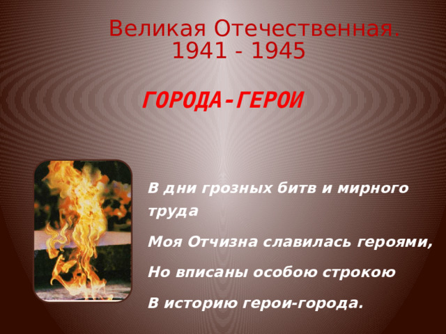 Великая Отечественная. 1941 - 1945 ГОРОДА-ГЕРОИ В дни грозных битв и мирного труда Моя Отчизна славилась героями, Но вписаны особою строкою В историю герои-города. 