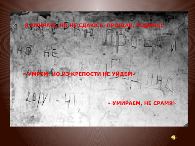 Я УМИРАЮ, НО НЕ СДАЮСЬ. ПРОЩАЙ, РОДИНА!»  « УМРЕМ, НО ИЗ КРЕПОСТИ НЕ УЙДЕМ» « УМИРАЕМ, НЕ СРАМЯ» 