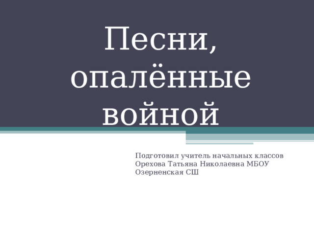 Песни, опалённые войной Подготовил учитель начальных классов Орехова Татьяна Николаевна МБОУ Озерненская СШ 