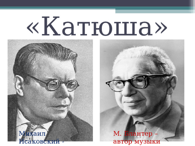 «Катюша» Михаил Исаковский - автор слов М. Блантер –автор музыки 