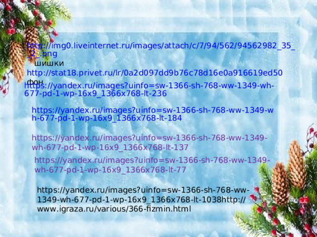 https://yandex.ru/images?uinfo=sw-1366-sh-768-ww-1349-wh-677-pd-1-wp-16x9_1366x768-lt-236 https://yandex.ru/images?uinfo=sw-1366-sh-768-ww-1349-wh-677-pd-1-wp-16x9_1366x768-lt-184 http://img0.liveinternet.ru/images/attach/c/7/94/562/94562982_35__2_.png шишки http://stat18.privet.ru/lr/0a2d097dd9b76c78d16e0a916619ed50 фон https://yandex.ru/images?uinfo=sw-1366-sh-768-ww-1349-wh-677-pd-1-wp-16x9_1366x768-lt-137 https://yandex.ru/images?uinfo=sw-1366-sh-768-ww-1349-wh-677-pd-1-wp-16x9_1366x768-lt-77 https://yandex.ru/images?uinfo=sw-1366-sh-768-ww-1349-wh-677-pd-1-wp-16x9_1366x768-lt-1038http://www.igraza.ru/various/366-fizmin.html 