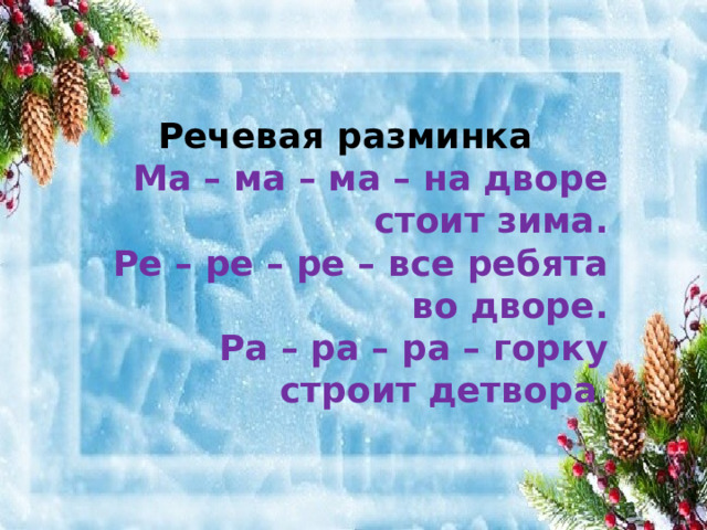Речевая разминка Ма – ма – ма – на дворе стоит зима. Ре – ре – ре – все ребята во дворе. Ра – ра – ра – горку строит детвора . 