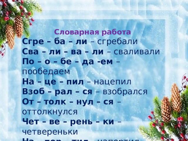 Словарная работа Сгре – ба – ли – сгребали Сва – ли – ва – ли – сваливали По – о – бе – да -ем – пообедаем На – це – пил – нацепил Взоб – рал – ся – взобрался От – толк – нул – ся – оттолкнулся Чет – ве – рень – ки – четвереньки На – пор – тил - напортил 