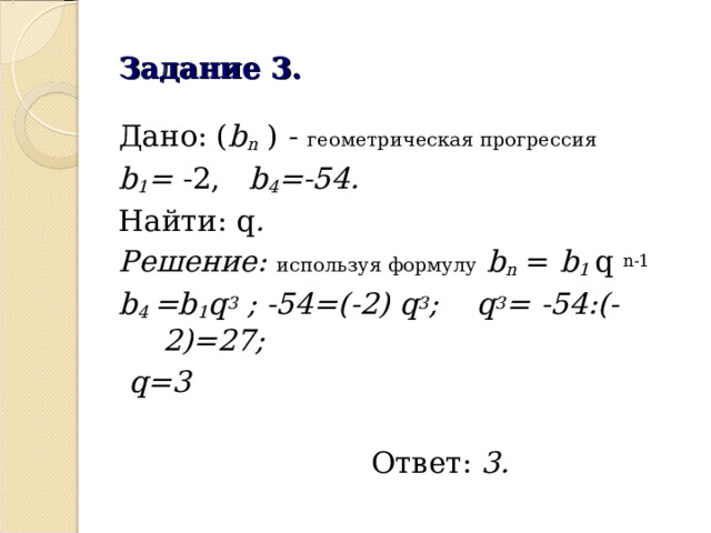 Задание 3. Дано: ( b n ) - геометрическая прогрессия  b 1 = -2, b 4 =-54. Найти: q . Решение: используя формулу  b n = b 1 q  n-1 b 4  =b 1 q 3 ; -54=(-2) q 3 ; q 3 = -54:(-2)=27;  q =3  Ответ: 3.  