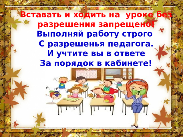 Вставать и ходить на уроке без разрешения запрещено! Выполняй работу строго С разрешенья педагога. И учтите вы в ответе За порядок в кабинете! 