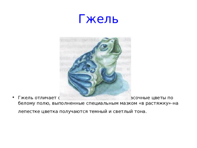 Гжель Гжель отличает особая роспись: яркие однокрасочные цветы по белому полю, выполненные специальным мазком «в растяжку»-на лепестке цветка получаются темный и светлый тона. 