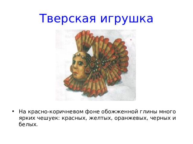 Тверская игрушка На красно-коричневом фоне обожженной глины много ярких чешуек: красных, желтых, оранжевых, черных и белых. 