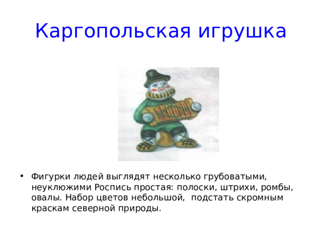 Каргопольская игрушка Фигурки людей выглядят несколько грубоватыми, неуклюжими Роспись простая: полоски, штрихи, ромбы, овалы. Набор цветов небольшой, подстать скромным краскам северной природы. 