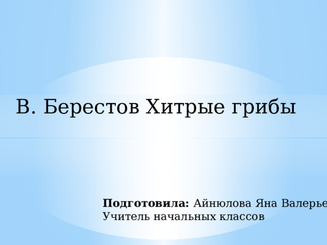 В. Берестов Хитрые грибы Подготовила: Айнюлова Яна Валерьевна Учитель начальных классов 
