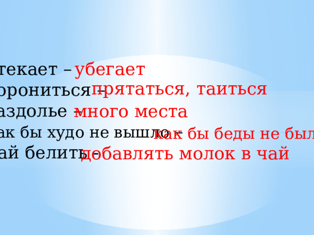 Утекает – убегает Хорониться – Раздолье – Как бы худо не вышло – Чай белить - прятаться, таиться много места как бы беды не было добавлять молок в чай 