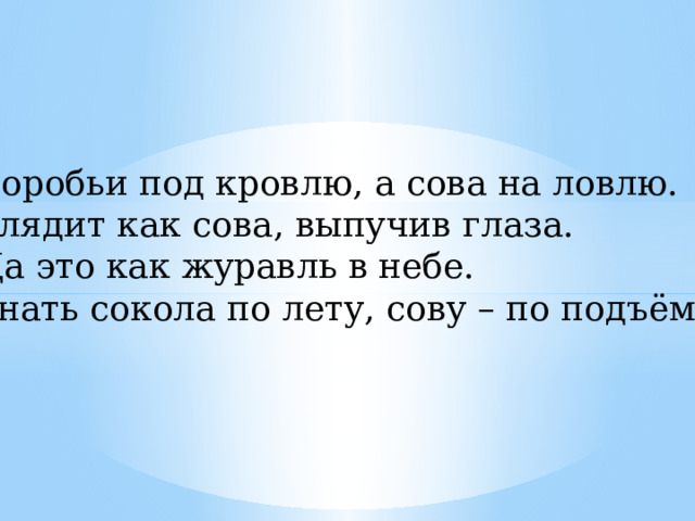 Воробьи под кровлю, а сова на ловлю. Глядит как сова, выпучив глаза. Да это как журавль в небе. Знать сокола по лету, сову – по подъёму. 