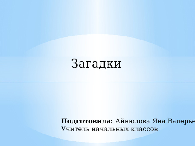 Загадки Подготовила: Айнюлова Яна Валерьевна Учитель начальных классов 