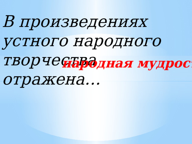 В произведениях устного народного творчества отражена… народная мудрость 