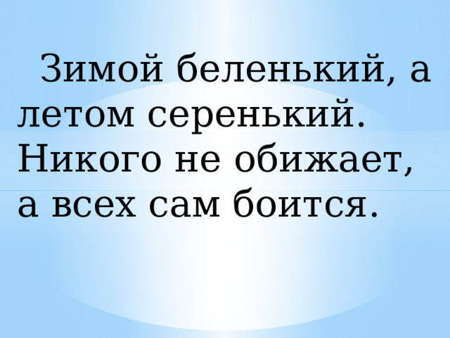  Зимой беленький, а летом серенький. Никого не обижает, а всех сам боится. 