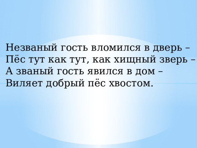 Незваный гость вломился в дверь – Пёс тут как тут, как хищный зверь – А званый гость явился в дом – Виляет добрый пёс хвостом. 
