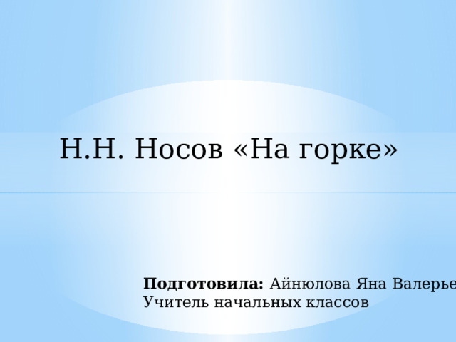 Н.Н. Носов «На горке» Подготовила: Айнюлова Яна Валерьевна Учитель начальных классов 