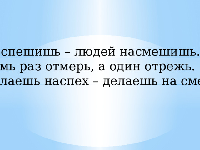 Поспешишь – людей насмешишь. Семь раз отмерь, а один отрежь. Делаешь наспех – делаешь на смех. 
