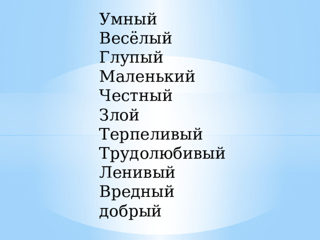 Умный Весёлый Глупый Маленький Честный Злой Терпеливый Трудолюбивый Ленивый Вредный добрый 
