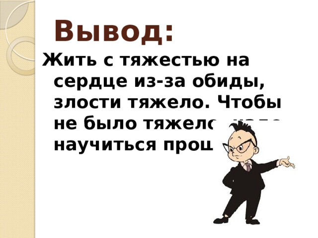 Вывод: Жить с тяжестью на сердце из-за обиды, злости тяжело. Чтобы не было тяжело, надо научиться прощать. 