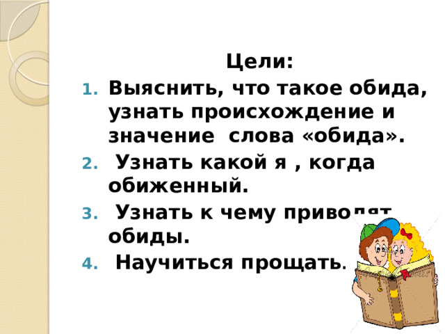 Цели: Выяснить, что такое обида, узнать происхождение и значение слова «обида».  Узнать какой я , когда обиженный.  Узнать к чему приводят обиды.  Научиться прощать . 
