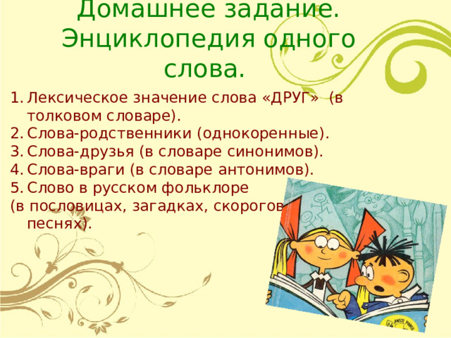 Домашнее задание.  Энциклопедия одного слова.   Лексическое значение слова «ДРУГ» (в толковом словаре). Слова-родственники (однокоренные). Слова-друзья (в словаре синонимов). Слова-враги (в словаре антонимов). Слово в русском фольклоре (в пословицах, загадках, скороговорках, песнях). 