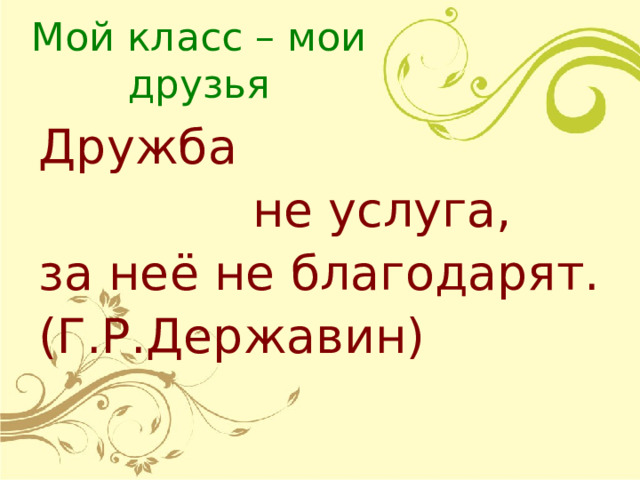 Мой класс – мои друзья Дружба  не услуга, за неё не благодарят. (Г.Р.Державин) 