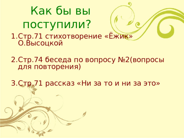  Как бы вы поступили?  Стр.71 стихотворение «Ёжик» О.Высоцкой Стр.74 беседа по вопросу №2(вопросы для повторения) Стр.71 рассказ «Ни за то и ни за это» 